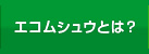 エコムシュウとは？